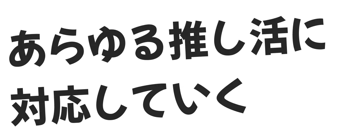 あらゆる推し活に対応していく